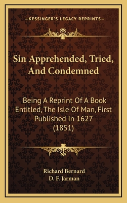 Sin Apprehended, Tried, and Condemned: Being a Reprint of a Book Entitled, the Isle of Man, First Published in 1627 (1851) - Bernard, Richard, and Jarman, D F (Editor)