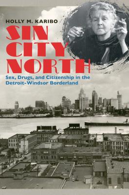 Sin City North: Sex, Drugs, and Citizenship in the Detroit-Windsor Borderland - Karibo, Holly M