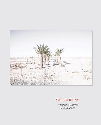 Sin Sombras / Without Shadows: A Search for the Meaning of Life, If There Is One, in the California Desert in Photographs and Stories - Barbee, James, and Leustig, Jack (Foreword by)