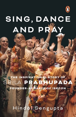 Sing, Dance and Pray: The Inspirational Story of Srila Prabhupada Founder-Acharya of Iskcon - Sengupta, Hindol