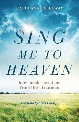 Sing Me to Heaven: How Music Saved Me from Life's Traumas - Callaway, Carolana, and Cawley, Mark (Foreword by)