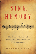 Sing, Memory: The Remarkable Story of the Man Who Saved the Music of the Nazi Camps