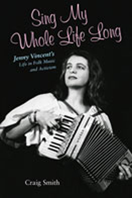 Sing My Whole Life Long: Jenny Vincent's Life in Folk Music and Activism - Smith, Craig