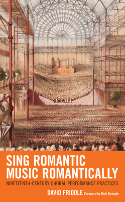 Sing Romantic Music Romantically: Nineteenth-Century Choral Performance Practices - Friddle, David, and Strimple, Nick (Foreword by)
