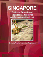 Singapore Customs, Export-Import Regulations, Incentives and Procedures Handbook: Strategic, Practical Information, Regulations