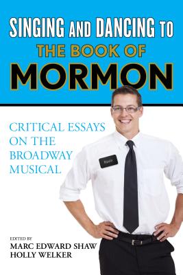 Singing and Dancing to The Book of Mormon: Critical Essays on the Broadway Musical - Shaw, Marc Edward (Editor), and Welker, Holly (Editor)