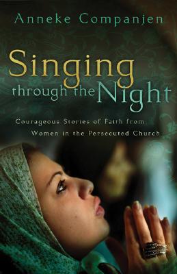 Singing Through the Night: Courageous Stories of Faith from Women in the Persecuted Church - Companjen, Anneke, and Hovsepian, Takoosh (Foreword by)
