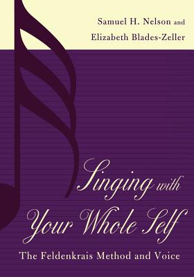 Singing with Your Whole Self: The Feldenkrais Method and Voice - Nelson, Samuel H, and Blades-Zeller, Elizabeth