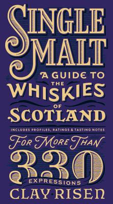 Single Malt: A Guide to the Whiskies of Scotland: Includes Profiles, Ratings, and Tasting Notes for More Than 330 Expressions - Risen, Clay