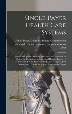 Single-payer Health Care Systems: Issues and Options: Hearing Before the Subcommittee on Labor of the Committee on Labor and Human Resources, United States Senate, One Hundred Third Congress, First Session, on to Provide for a State Administered Single- - United States Congress Senate Comm (Creator)