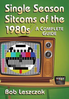 Single Season Sitcoms of the 1980s: A Complete Guide - Leszczak, Bob