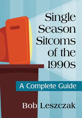 Single Season Sitcoms of the 1990s: A Complete Guide - Leszczak, Bob