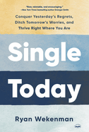 Single Today: Conquer Yesterday's Regrets, Ditch Tomorrow's Worries, and Thrive Right Where You Are