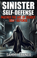 Sinister Self-Defense: Master the Art of Deadly Self-Defense