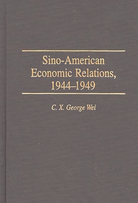 Sino-American Economic Relations, 1944-1949 - Wei, C X George, and Unknown