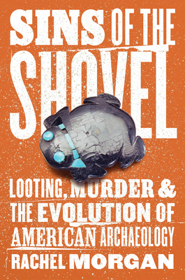 Sins of the Shovel: Looting, Murder, and the Evolution of American Archaeology - Morgan, Rachel