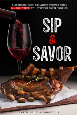 Sip & Savor: A Cookbook with Signature Recipes from All 50 States with Perfect Drink Pairings - Sur, Connie, and Spice, Lattie