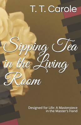 Sipping Tea in the Living Room: Designed for Life: A Masterpiece in the Maker's Hand - Carole, T T