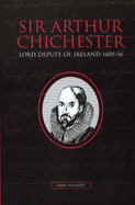 Sir Arthur Chichester: Lord Deputy of Ireland 1605-1616 - McCavitt, John