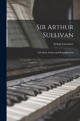 Sir Arthur Sullivan: Life Story, Letters and Reminiscences - Lawrence, Arthur