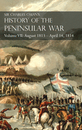 Sir Charles Oman's History of the Peninsular War Volume VII: August 1813 - April 14, 1814 The Capture of St. Sebastian, Wellington's Invasion of France, Battles of the Nivelle, the Nive, Orthez and Toulouse