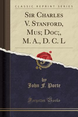 Sir Charles V. Stanford, Mus; Doc;, M. A., D. C. L (Classic Reprint) - Porte, John F