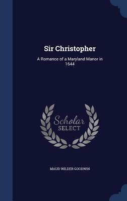 Sir Christopher: A Romance of a Maryland Manor in 1644 - Goodwin, Maud Wilder