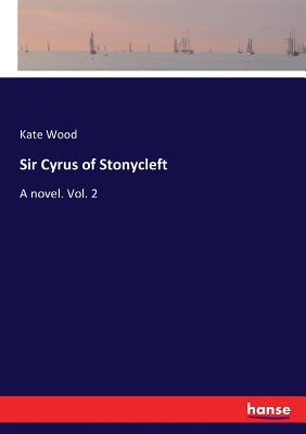 Sir Cyrus of Stonycleft: A novel. Vol. 2 - Wood, Kate