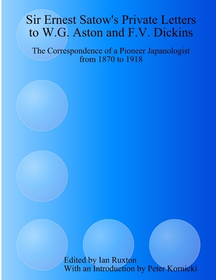 Sir Ernest Satow's Private Letters to W.G. Aston and F.V. Dickins: The Correspondence of a Pioneer Japanologist from 1870 to 1918 - Ruxton (Ed ), Ian