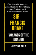 Sir Francis Drake Voyages of the Dragon: The Untold Stories, Elizabethan Privateer, Navigator, and Controversial Hero