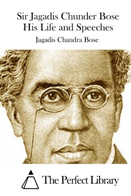 Sir Jagadis Chunder Bose His Life and Speeches - The Perfect Library (Editor), and Bose, Jagadis Chandra