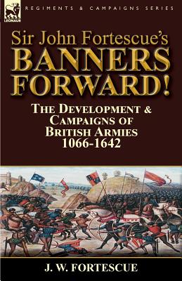 Sir John Fortescue's Banners Forward!-The Development & Campaigns of British Armies 1066-1642 - Fortescue, J W, Sir