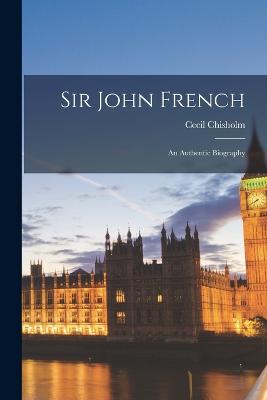 Sir John French; an Authentic Biography - Chisholm, Cecil