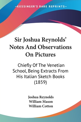 Sir Joshua Reynolds' Notes And Observations On Pictures: Chiefly Of The Venetian School, Being Extracts From His Italian Sketch Books (1859) - Reynolds, Joshua, Sir, and Mason, William, and Cotton, William (Editor)