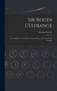 Sir Roger L'Estrange: A Contribution to the History of the Press in the Seventeenth Century