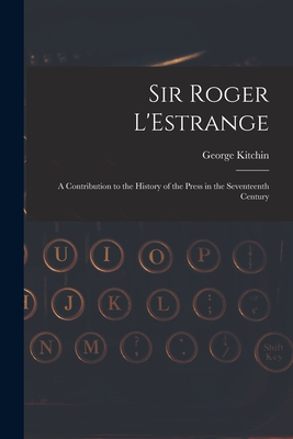 Sir Roger L'Estrange: A Contribution to the History of the Press in the Seventeenth Century - Kitchin, George