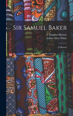 Sir Samuel Baker: A Memoir - White, Arthur Silva, and Murray, T Douglas