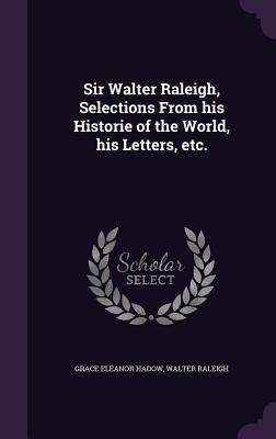 Sir Walter Raleigh, Selections From his Historie of the World, his Letters, etc. - Hadow, Grace Eleanor, and Raleigh, Walter, Sir