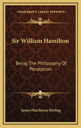 Sir William Hamilton: Being the Philosophy of Perception