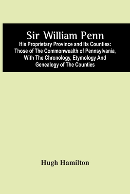 Sir William Penn: His Proprietary Province And Its Counties: Those Of The Commonwealth Of Pennsylvania, With The Chronology, Etymology And Genealogy Of The Counties - Hamilton, Hugh