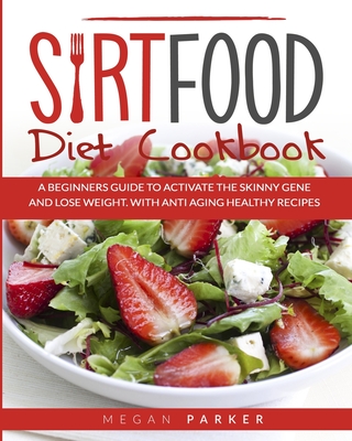 Sirtfood Diet Cookbook: A Beginners Guide to Activate the Skinny Gene and Lose Weight. with Antiaging Healthy Recipes - Parker, Megan