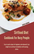 Sirtfood Diet Cookbook For Busy People: Easy To Cook Recipes For Beginners And Advanced. Lose Weight Fast And Reset Metabolism With Amazing Dishes