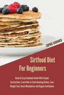 Sirtfood Diet For Beginners: Quick & Easy Cookbook Guide With Simple Instructions. Learn How To Cook Amazing Dishes, Lose Weight Fast, Reset Metabolism and Regain Confidence