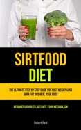 Sirtfood Diet: The Ultimate Step By Step Guide For Fast Weight Loss, Burn Fat And Heal Your Body (Beginners Guide To Activate Your Metabolism)