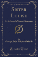 Sister Louise: Or the Story of a Woman's Repentance (Classic Reprint)