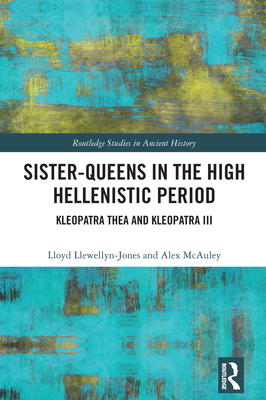 Sister-Queens in the High Hellenistic Period: Kleopatra Thea and Kleopatra III - Llewellyn-Jones, Lloyd, and McAuley, Alex