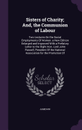 Sisters of Charity; And, the Communion of Labour: Two Lectures On the Social Employments Of Women. a New Edition Enlarged and Improved With a Prefatory Letter to the Right Hon. Lord John Russell, President Of the National Association for the Promotion Of