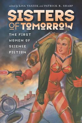 Sisters of Tomorrow: The First Women of Science Fiction - Yaszek, Lisa, PH D (Editor), and Sharp, Patrick B (Editor)