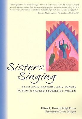 Sisters Singing: Blessings, Prayers, Art, Songs, Poetry and Sacred Stories by Women - Flynn, Carolyn Brigit (Editor), and Metzger, Deena (Foreword by)