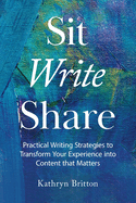 Sit Write Share: Practical Writing Strategies to Transform Your Experience into Content that Matters